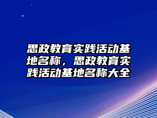 思政教育實踐活動基地名稱，思政教育實踐活動基地名稱大全