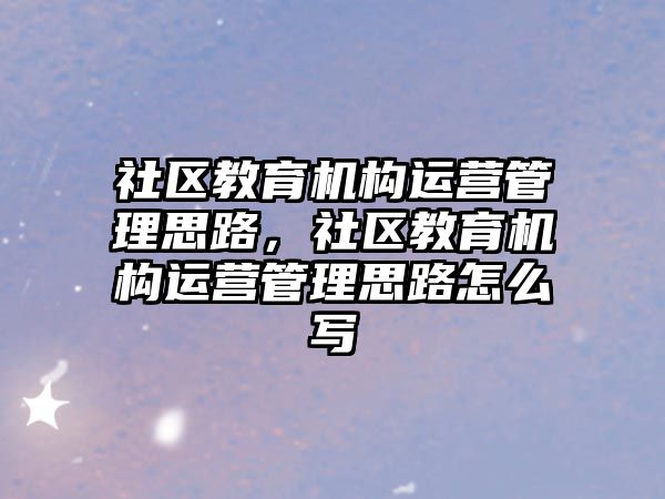 社區教育機構運營管理思路，社區教育機構運營管理思路怎么寫