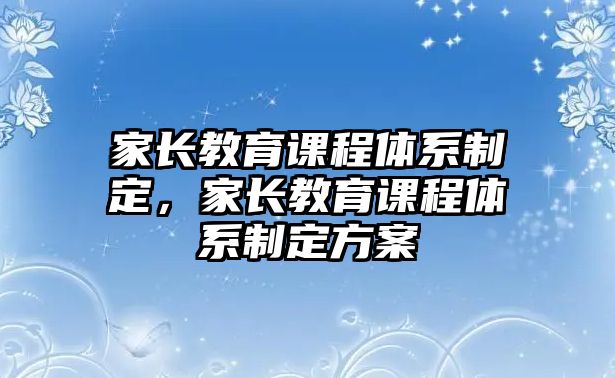 家長教育課程體系制定，家長教育課程體系制定方案