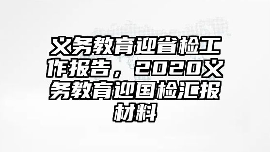 義務教育迎省檢工作報告，2020義務教育迎國檢匯報材料