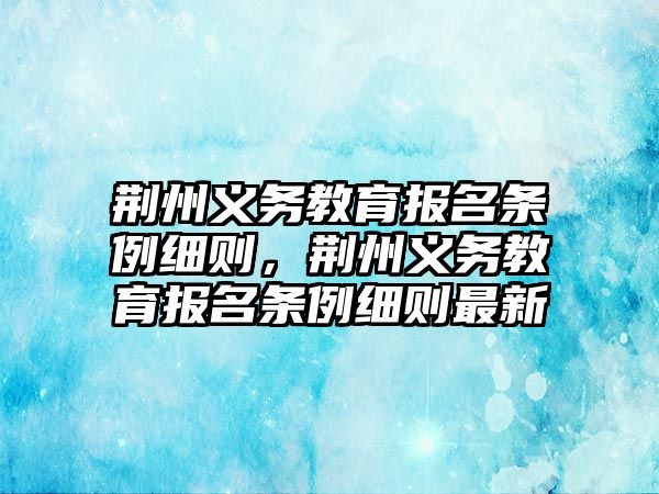 荊州義務(wù)教育報名條例細則，荊州義務(wù)教育報名條例細則最新