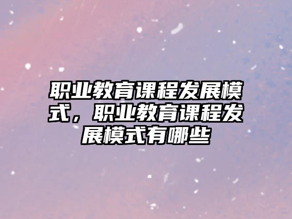 職業教育課程發展模式，職業教育課程發展模式有哪些