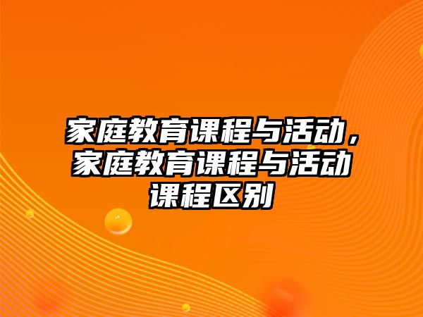 家庭教育課程與活動，家庭教育課程與活動課程區(qū)別