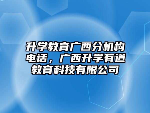 升學教育廣西分機構電話，廣西升學有道教育科技有限公司