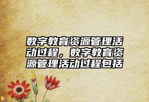 數字教育資源管理活動過程，數字教育資源管理活動過程包括