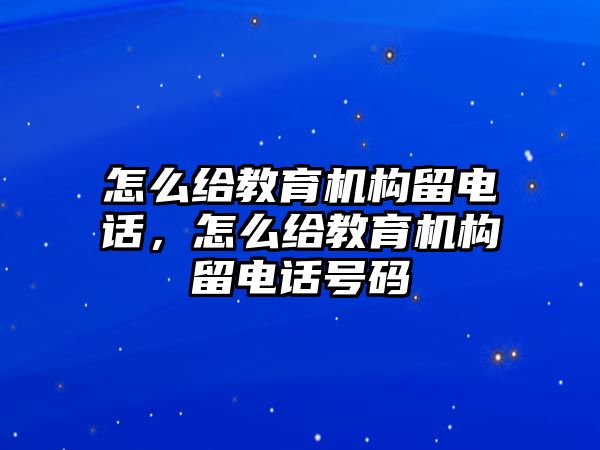 怎么給教育機構留電話，怎么給教育機構留電話號碼