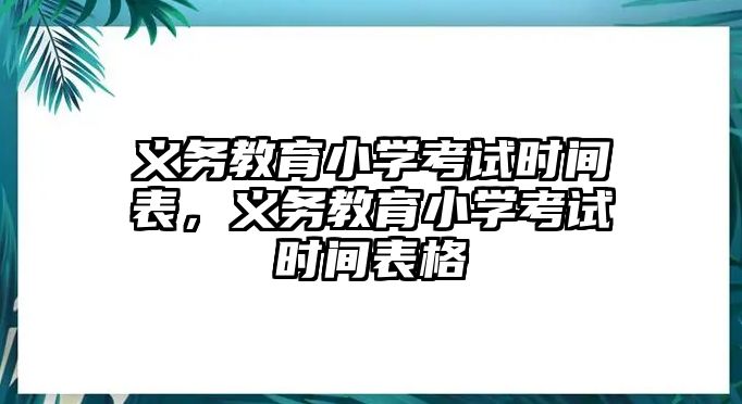 義務(wù)教育小學(xué)考試時(shí)間表，義務(wù)教育小學(xué)考試時(shí)間表格