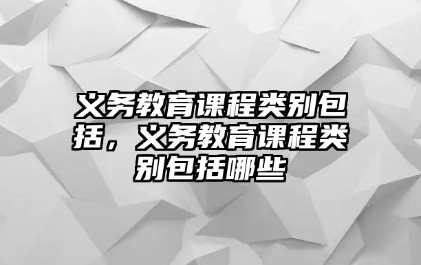 義務(wù)教育課程類別包括，義務(wù)教育課程類別包括哪些