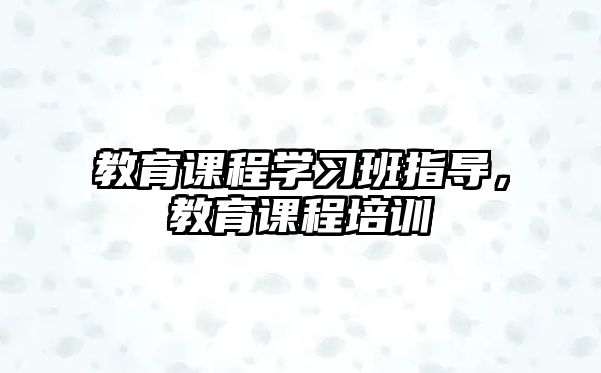 教育課程學習班指導，教育課程培訓