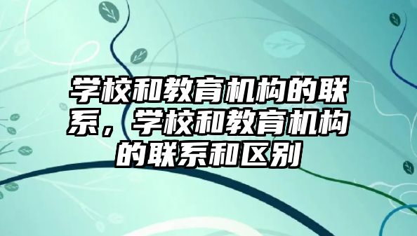 學校和教育機構的聯(lián)系，學校和教育機構的聯(lián)系和區(qū)別