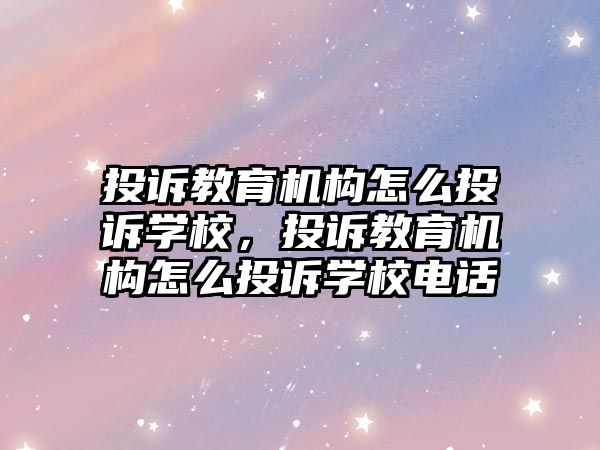 投訴教育機構怎么投訴學校，投訴教育機構怎么投訴學校電話