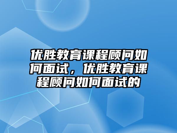 優勝教育課程顧問如何面試，優勝教育課程顧問如何面試的