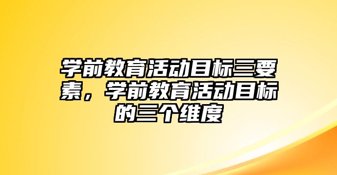 學前教育活動目標三要素，學前教育活動目標的三個維度