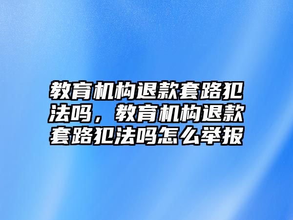 教育機(jī)構(gòu)退款套路犯法嗎，教育機(jī)構(gòu)退款套路犯法嗎怎么舉報(bào)