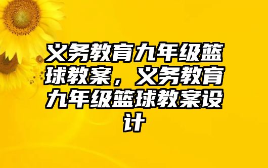 義務教育九年級籃球教案，義務教育九年級籃球教案設計