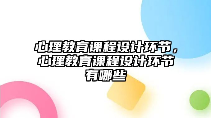 心理教育課程設(shè)計(jì)環(huán)節(jié)，心理教育課程設(shè)計(jì)環(huán)節(jié)有哪些