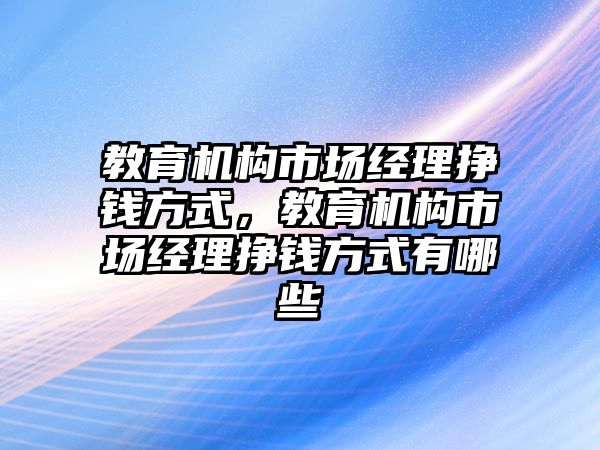 教育機構市場經理掙錢方式，教育機構市場經理掙錢方式有哪些