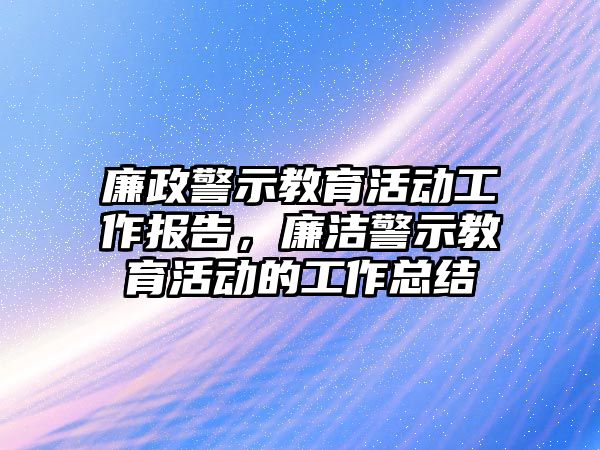 廉政警示教育活動工作報告，廉潔警示教育活動的工作總結