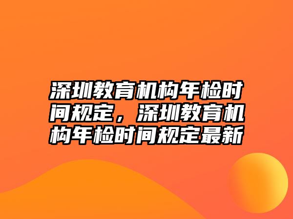 深圳教育機構年檢時間規定，深圳教育機構年檢時間規定最新