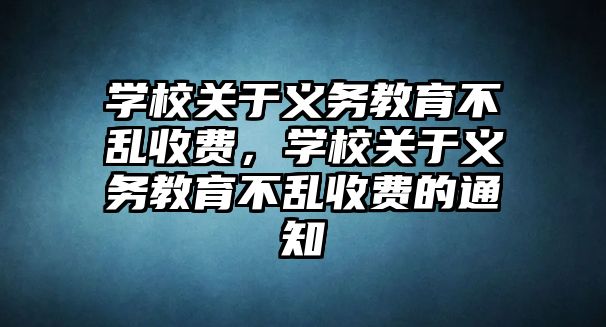 學校關于義務教育不亂收費，學校關于義務教育不亂收費的通知