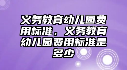 義務教育幼兒園費用標準，義務教育幼兒園費用標準是多少