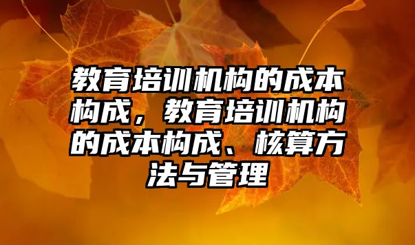 教育培訓機構的成本構成，教育培訓機構的成本構成、核算方法與管理