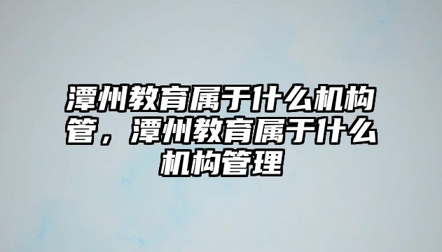 潭州教育屬于什么機構管，潭州教育屬于什么機構管理