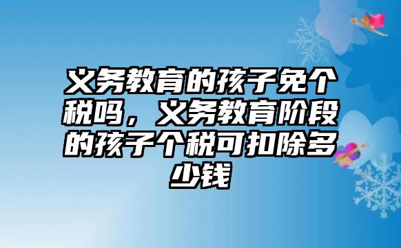 義務教育的孩子免個稅嗎，義務教育階段的孩子個稅可扣除多少錢