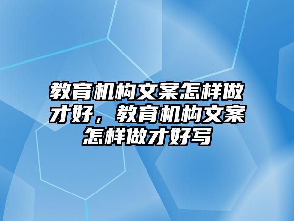 教育機構文案怎樣做才好，教育機構文案怎樣做才好寫