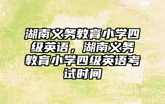 湖南義務教育小學四級英語，湖南義務教育小學四級英語考試時間