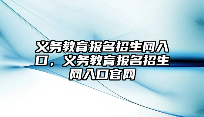 義務教育報名招生網入口，義務教育報名招生網入口官網