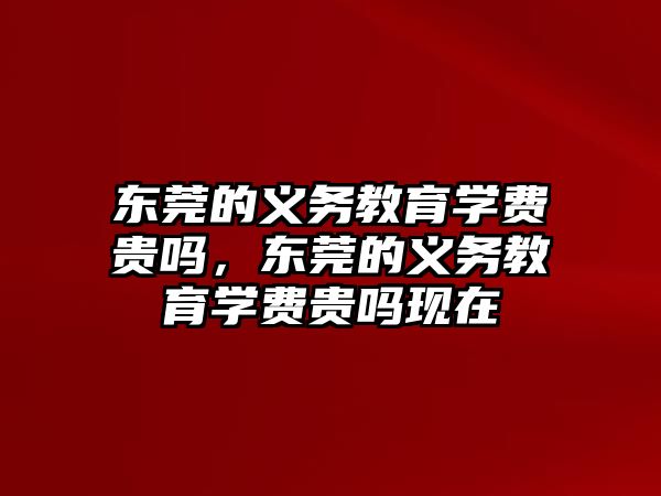 東莞的義務教育學費貴嗎，東莞的義務教育學費貴嗎現在