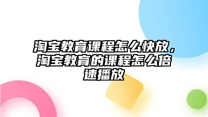 淘寶教育課程怎么快放，淘寶教育的課程怎么倍速播放