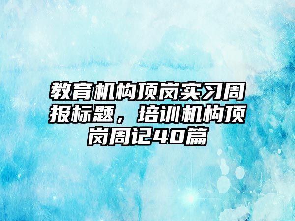 教育機構頂崗實習周報標題，培訓機構頂崗周記40篇