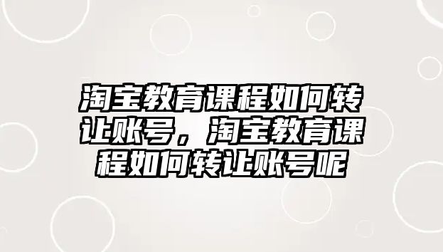 淘寶教育課程如何轉讓賬號，淘寶教育課程如何轉讓賬號呢