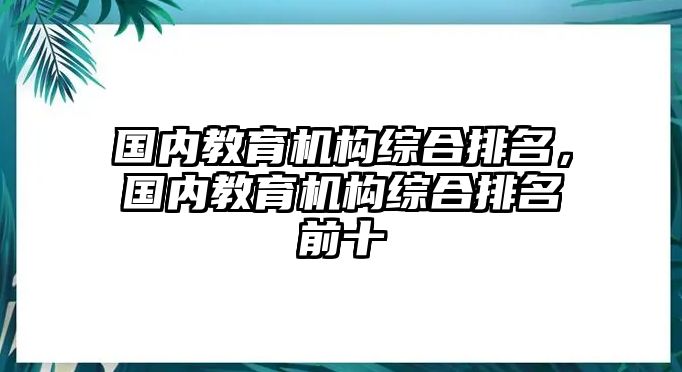 國內教育機構綜合排名，國內教育機構綜合排名前十