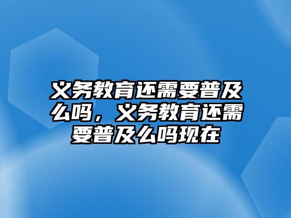 義務(wù)教育還需要普及么嗎，義務(wù)教育還需要普及么嗎現(xiàn)在