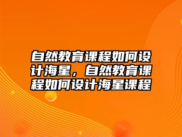 自然教育課程如何設計海星，自然教育課程如何設計海星課程