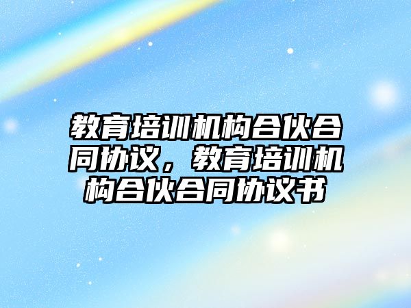 教育培訓機構合伙合同協(xié)議，教育培訓機構合伙合同協(xié)議書