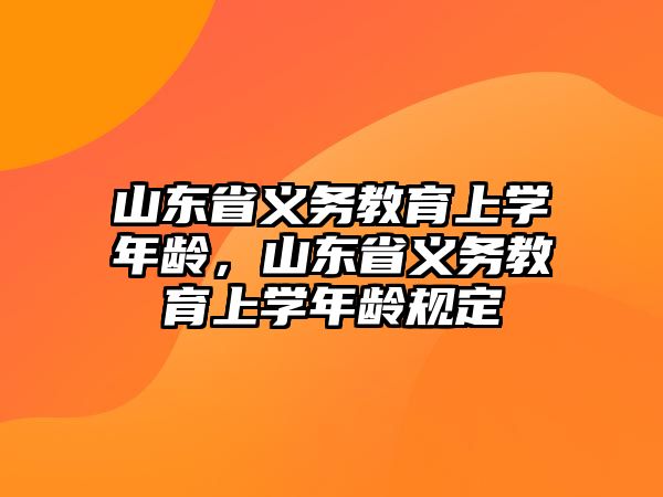 山東省義務教育上學年齡，山東省義務教育上學年齡規定