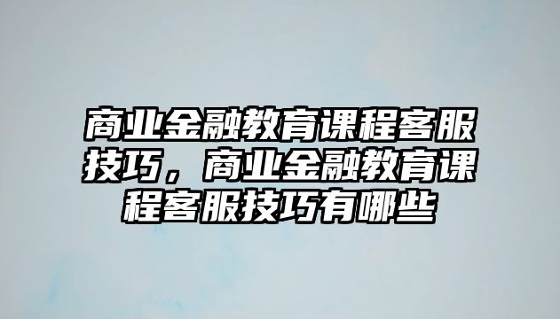 商業(yè)金融教育課程客服技巧，商業(yè)金融教育課程客服技巧有哪些