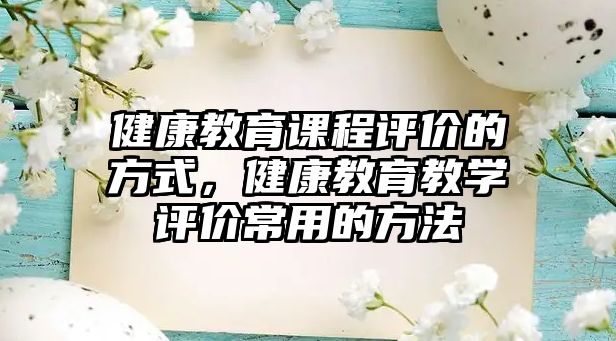 健康教育課程評價的方式，健康教育教學評價常用的方法