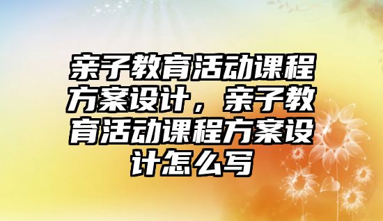 親子教育活動課程方案設計，親子教育活動課程方案設計怎么寫