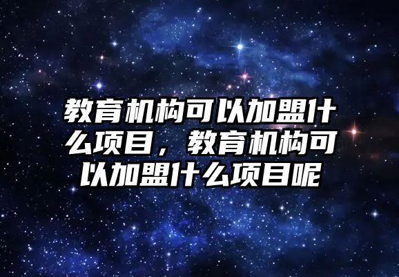 教育機構可以加盟什么項目，教育機構可以加盟什么項目呢