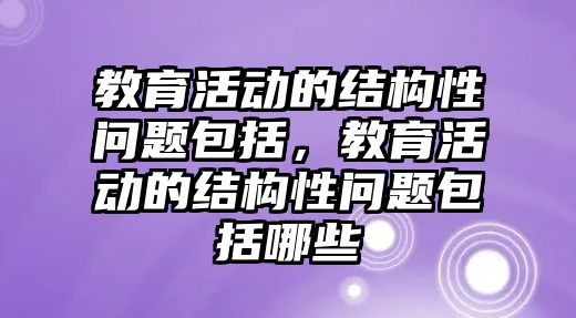 教育活動的結構性問題包括，教育活動的結構性問題包括哪些