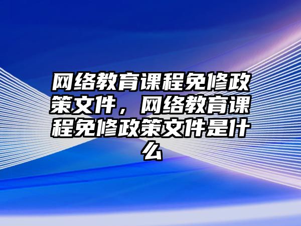 網絡教育課程免修政策文件，網絡教育課程免修政策文件是什么