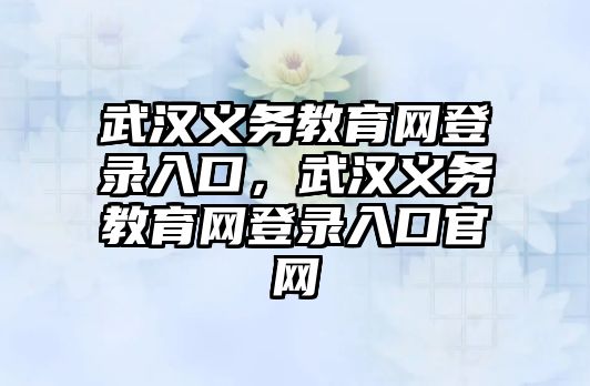 武漢義務教育網登錄入口，武漢義務教育網登錄入口官網