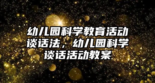 幼兒園科學教育活動談話法，幼兒園科學談話活動教案