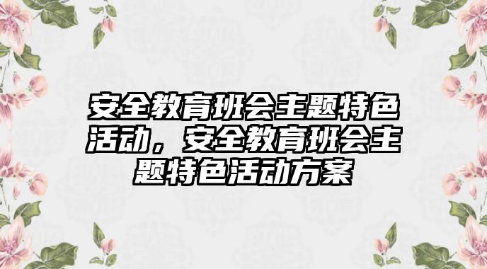 安全教育班會主題特色活動，安全教育班會主題特色活動方案