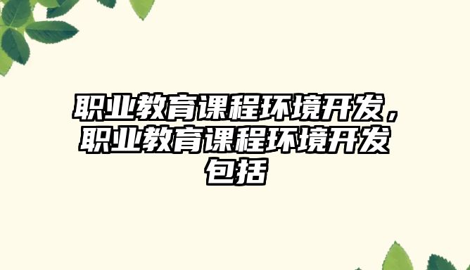 職業教育課程環境開發，職業教育課程環境開發包括